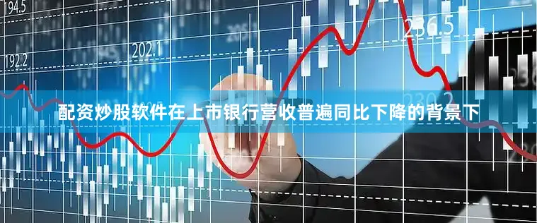 配资炒股软件在上市银行营收普遍同比下降的背景下