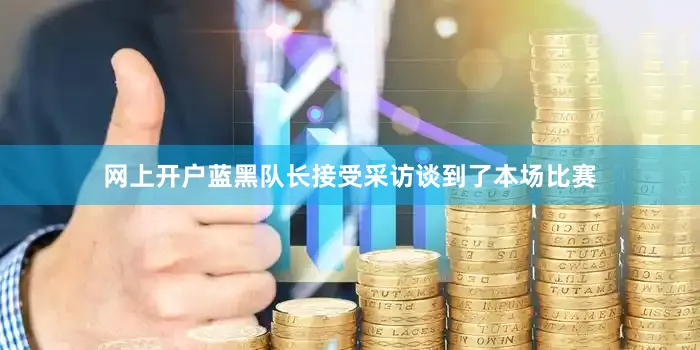 网上开户蓝黑队长接受采访谈到了本场比赛