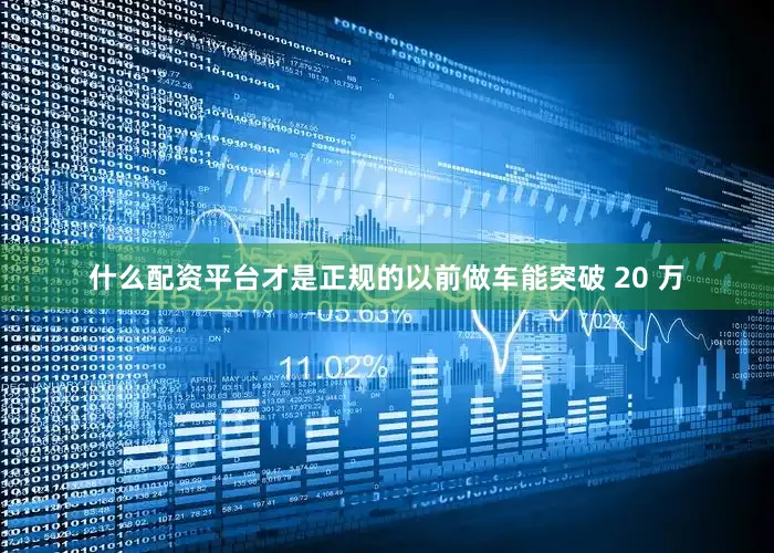 什么配资平台才是正规的以前做车能突破 20 万