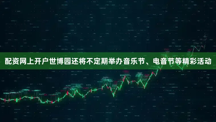 配资网上开户世博园还将不定期举办音乐节、电音节等精彩活动