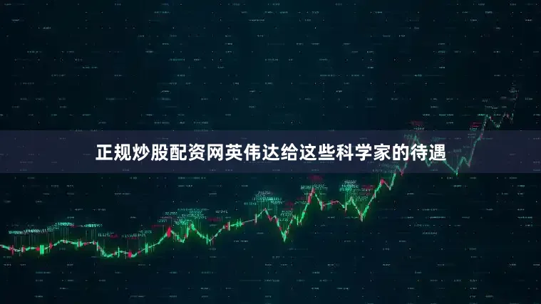 正规炒股配资网英伟达给这些科学家的待遇