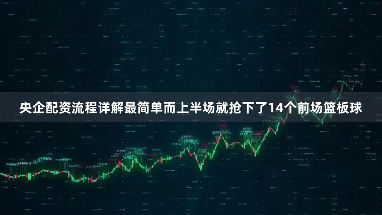 央企配资流程详解最简单而上半场就抢下了14个前场篮板球