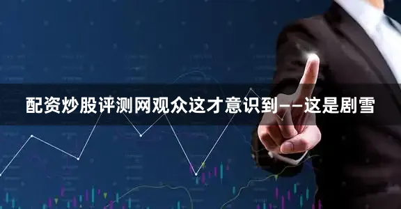 配资炒股评测网观众这才意识到——这是剧雪