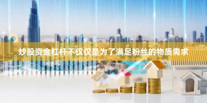 炒股资金杠杆不仅仅是为了满足粉丝的物质需求