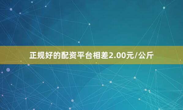 正规好的配资平台相差2.00元/公斤