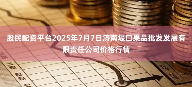 股民配资平台2025年7月7日济南堤口果品批发发展有限责任公司价格行情