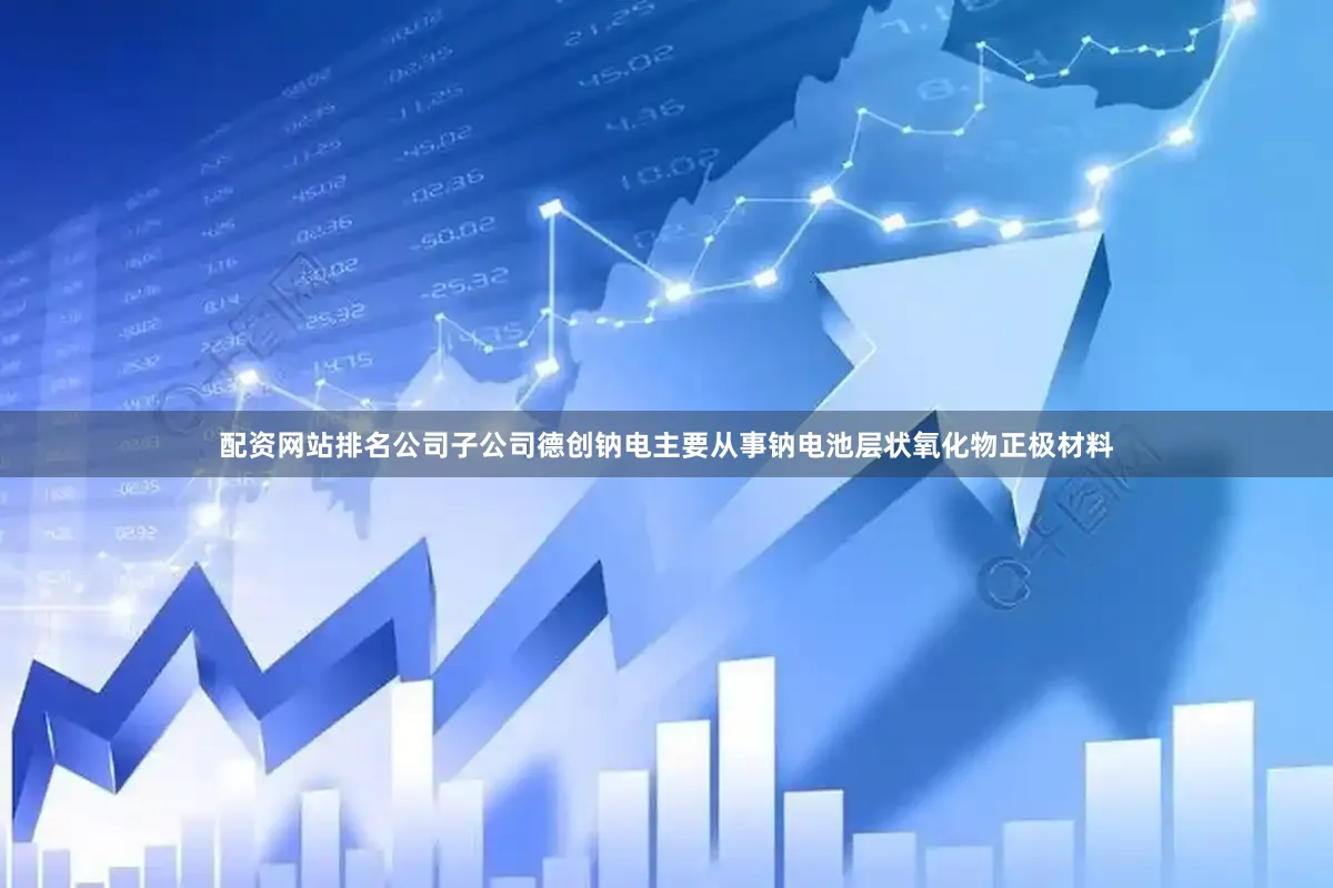 配资网站排名公司子公司德创钠电主要从事钠电池层状氧化物正极材料