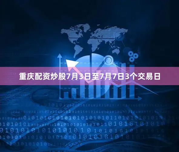 重庆配资炒股7月3日至7月7日3个交易日