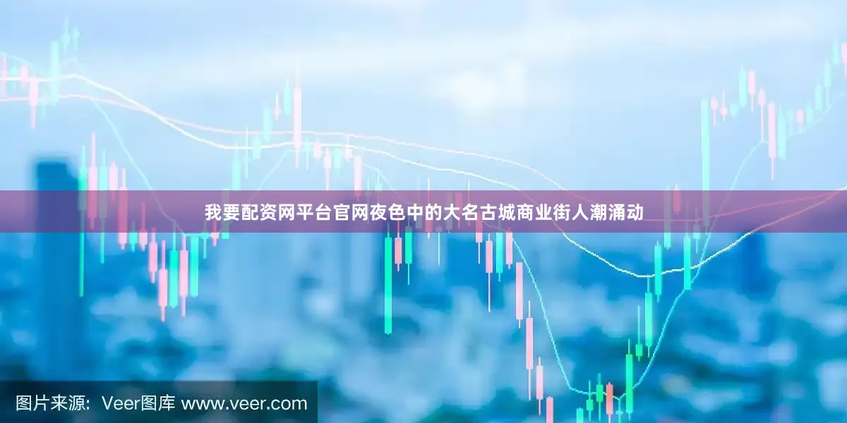我要配资网平台官网夜色中的大名古城商业街人潮涌动