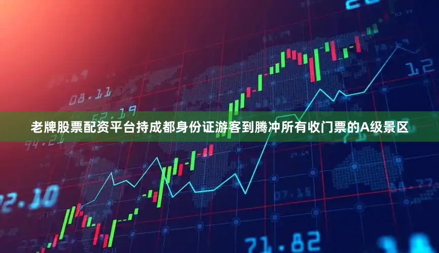 老牌股票配资平台持成都身份证游客到腾冲所有收门票的A级景区