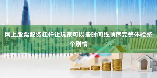 网上股票配资杠杆让玩家可以按时间线顺序完整体验整个剧情
