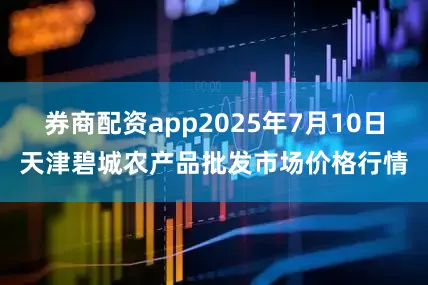 券商配资app2025年7月10日天津碧城农产品批发市场价格行情