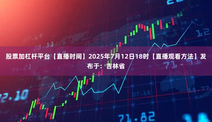股票加杠杆平台【直播时间】2025年7月12日18时【直播观看方法】发布于：吉林省