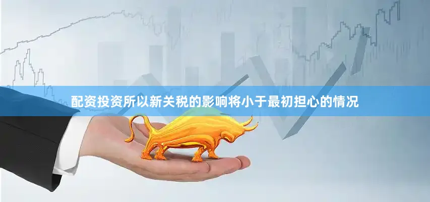 配资投资所以新关税的影响将小于最初担心的情况