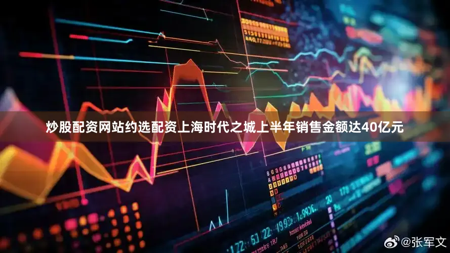 炒股配资网站约选配资上海时代之城上半年销售金额达40亿元