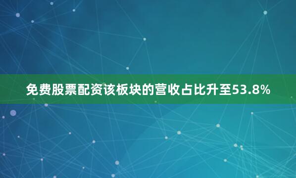 免费股票配资该板块的营收占比升至53.8%