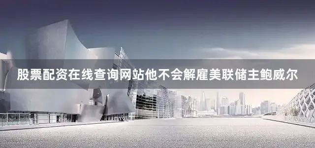 股票配资在线查询网站他不会解雇美联储主鲍威尔