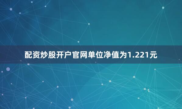 配资炒股开户官网单位净值为1.221元