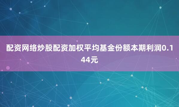 配资网络炒股配资加权平均基金份额本期利润0.144元