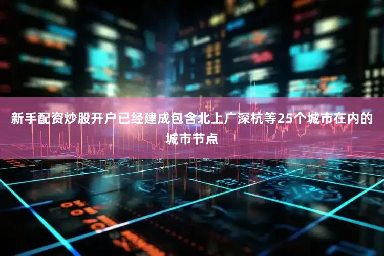 新手配资炒股开户已经建成包含北上广深杭等25个城市在内的城市节点