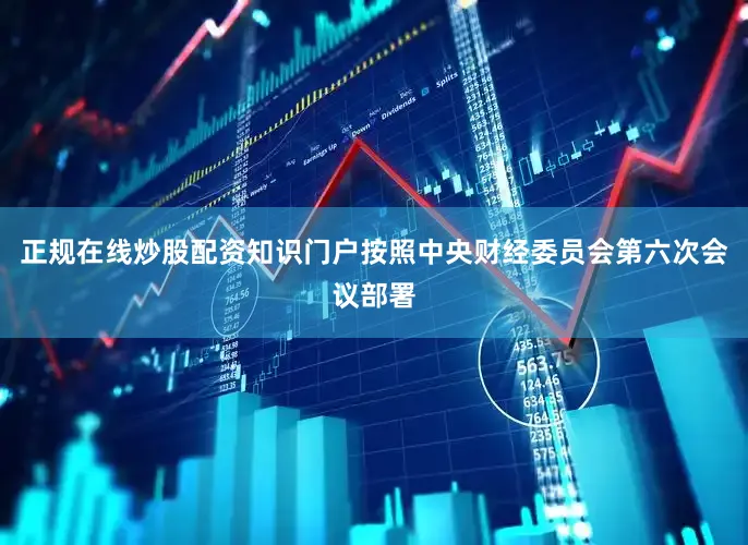 正规在线炒股配资知识门户按照中央财经委员会第六次会议部署