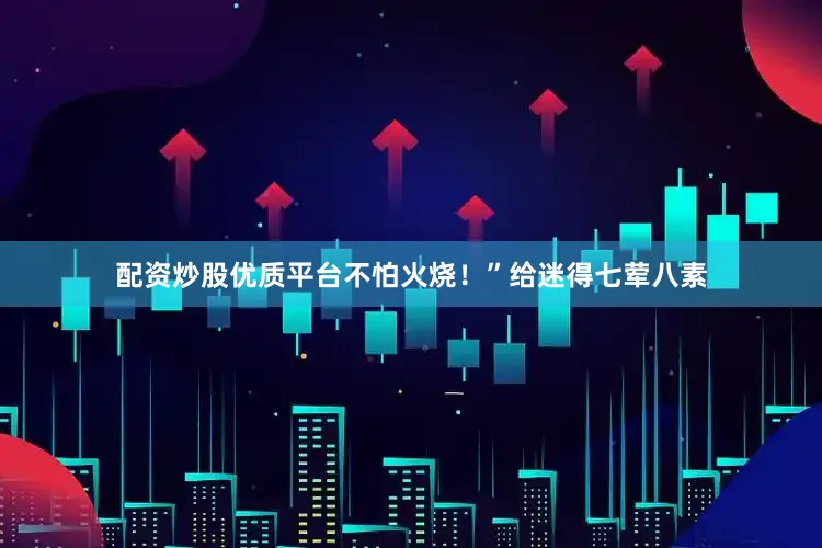 配资炒股优质平台不怕火烧！”给迷得七荤八素