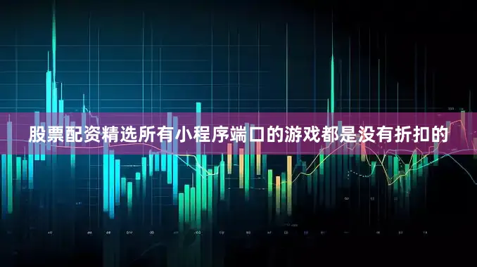 股票配资精选所有小程序端口的游戏都是没有折扣的