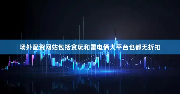 场外配资网站包括贪玩和雷电俩大平台也都无折扣