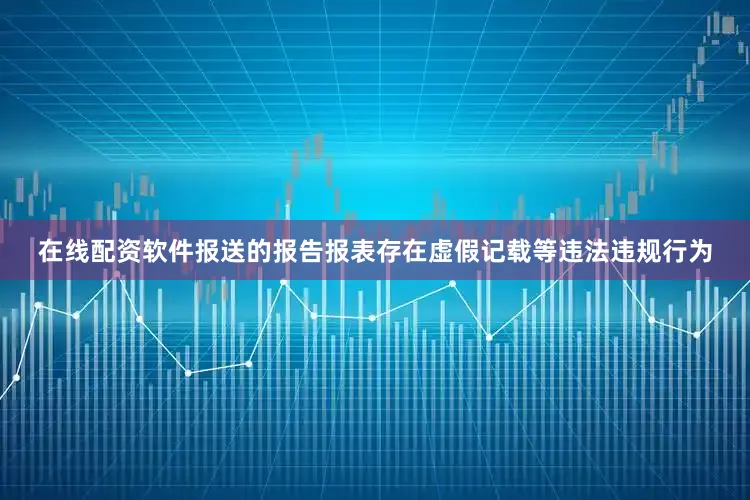 在线配资软件报送的报告报表存在虚假记载等违法违规行为