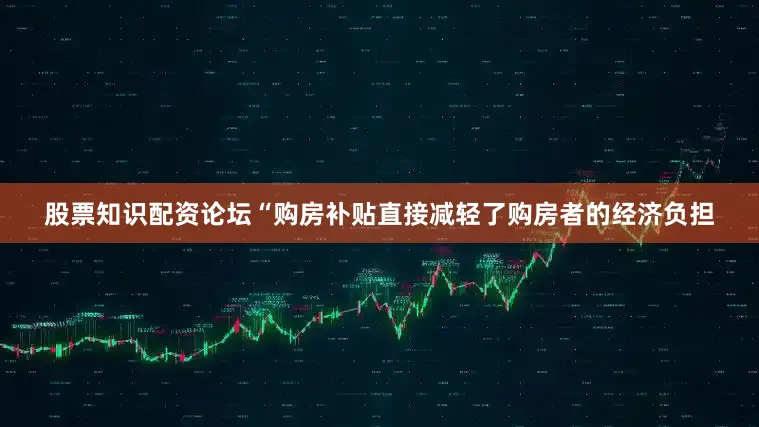 股票知识配资论坛　　“购房补贴直接减轻了购房者的经济负担