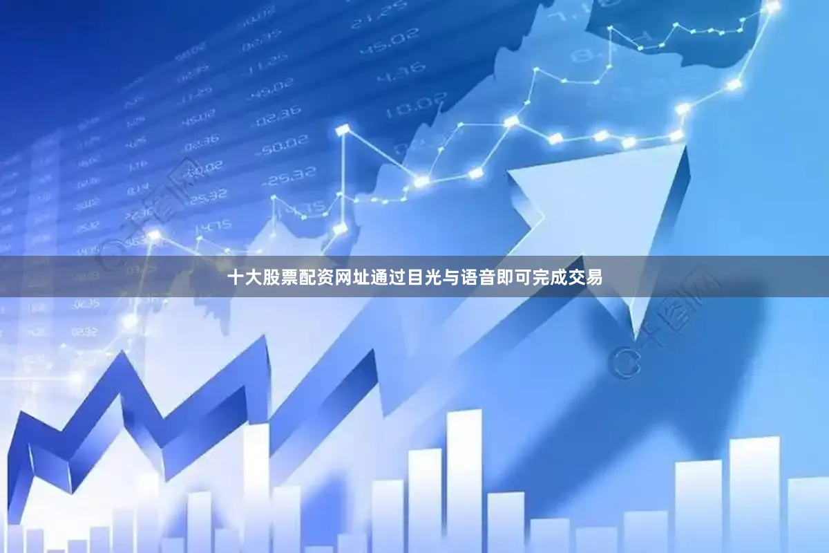 十大股票配资网址通过目光与语音即可完成交易