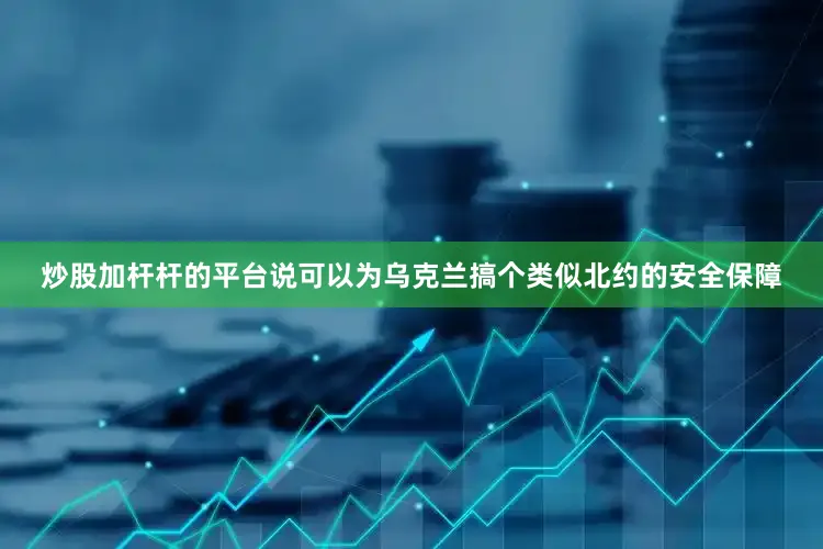 炒股加杆杆的平台说可以为乌克兰搞个类似北约的安全保障